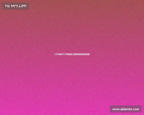 CBA赛季MVP评选全解析 谁将成为新赛季的最强球员之选